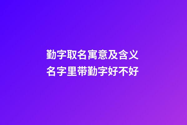勤字取名寓意及含义 名字里带勤字好不好